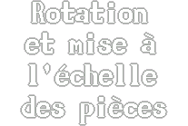 Rotation et mise à l'échelle des pièces